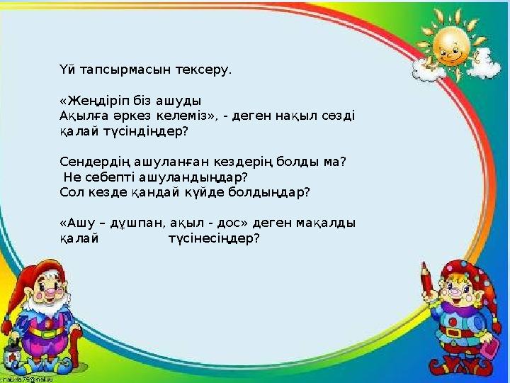 Үй тапсырмасын тексеру. «Жеңдіріп біз ашуды Ақылға әркез келеміз», - деген нақыл сөзді қалай түсіндіңдер? Сендердің ашулан