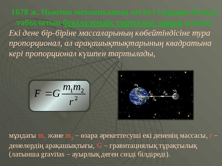 1678 ж. Ньютон механиканың негізгі заңдары болып табылатын бүкіләлемдік тартылыс заңын жазды: Екі дене бір-біріне массаларының