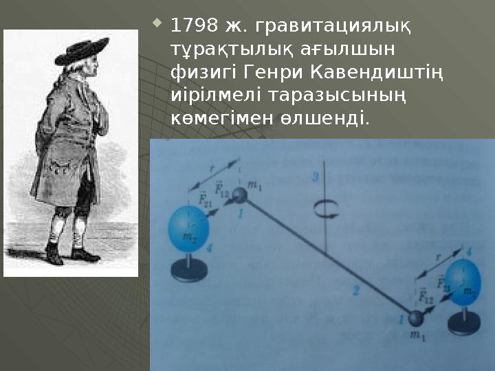  1798 ж. гравитациялық тұрақтылық ағылшын физигі Генри Кавендиштің иірілмелі таразысының көмегімен өлшенді.