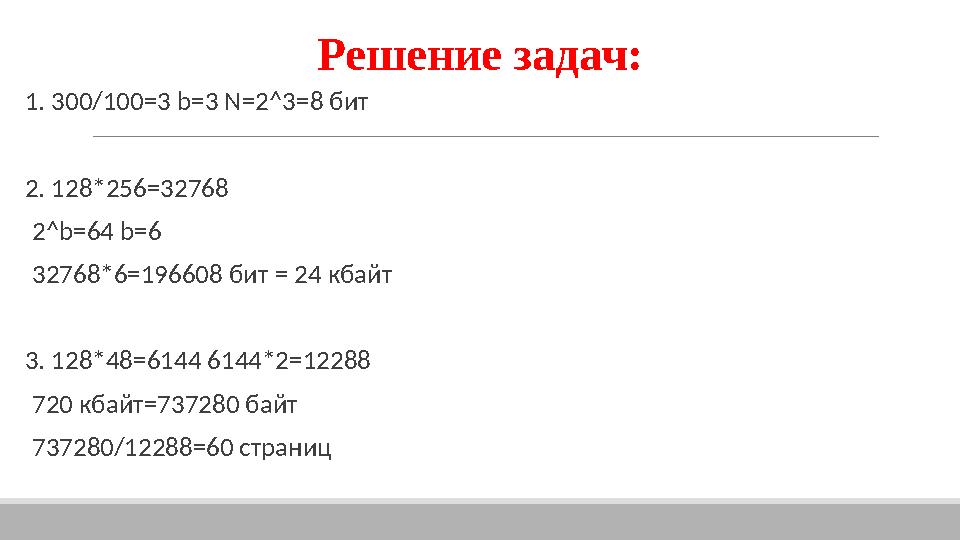 Решение задач: 1. 300/100=3 b=3 N=2^3=8 бит 2. 128*256=32768 2^b=64 b=6 32768*6=196608 бит = 24 кбайт 3. 128*48=6144 6144*2=1