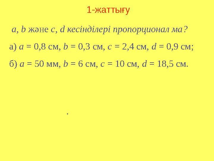 1-жаттығу а, b және c, d кесінділері пропорционал ма? а) a = 0,8 см, b = 0,3 см, с = 2,4 см, d = 0,9 см; б) а = 50 мм, b = 6
