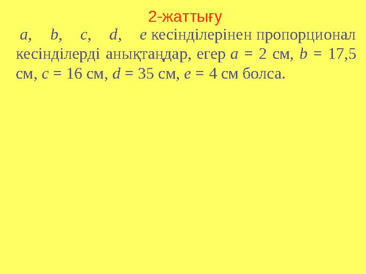 2-жаттығу a, b, c, d, e кесінділерінен пропорционал кесінділерді анықтаңдар, егер а = 2 см, b = 17,5 см, с = 16 см, d = 35