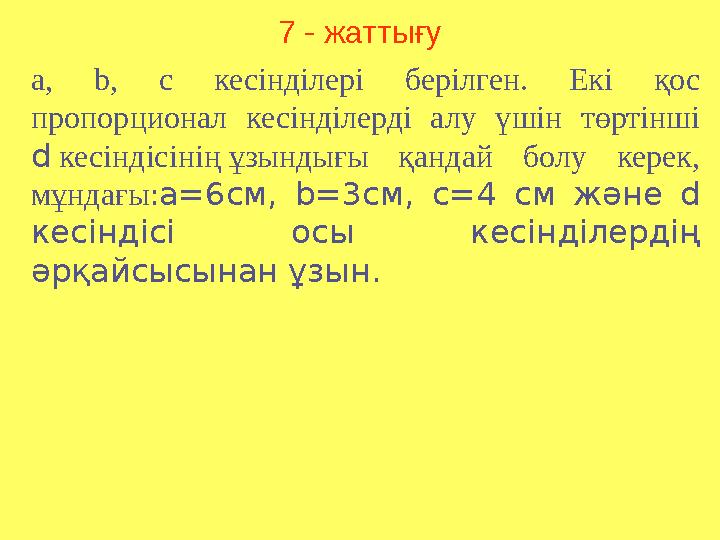 7 - жаттығу a, b, c кесінділері берілген. Екі қос пропорционал кесінділерді алу үшін төртінші d кесіндісінің ұзындығы қандай