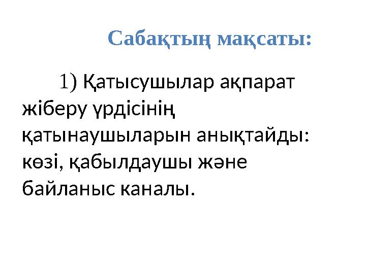 Сабақтың мақсаты: 1) Қатысушылар ақпарат жіберу үрдісінің қатынаушыларын анықтайды: көзі, қабылдаушы және байланыс каналы.