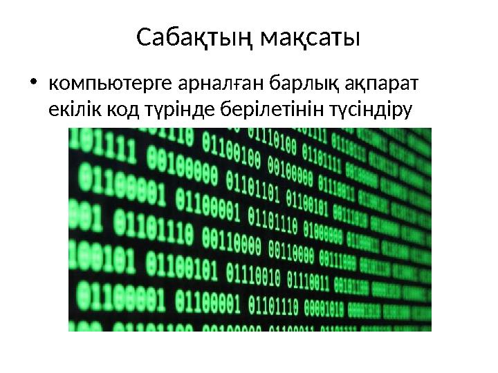 Сабақтың мақсаты •компьютерге арналған барлық ақпарат екілік код түрінде берілетінін түсіндіру