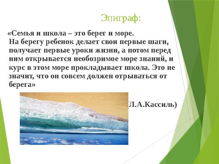 Эпиграф: «Семья и школа – это берег и море. На берегу ребенок делает свои первые шаги, получает первые уроки жизни, а потом