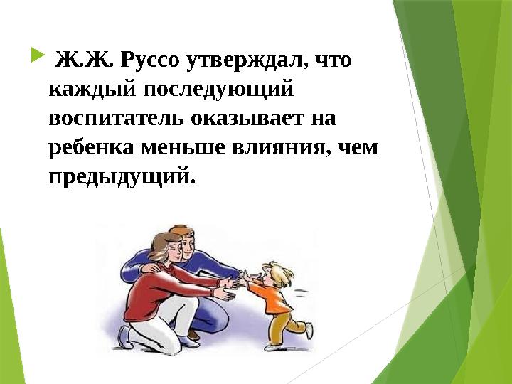  Ж.Ж. Руссо утверждал, что каждый последующий воспитатель оказывает на ребенка меньше влияния, чем предыдущий.