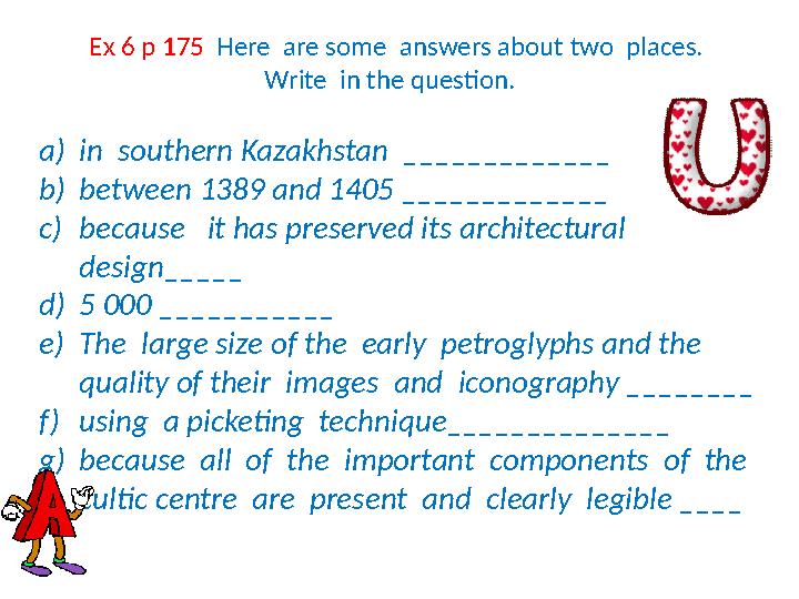 Ex 6 p 175 Here are some answers about two places. Write in the question. a) in southern Kazakhstan _____________ b