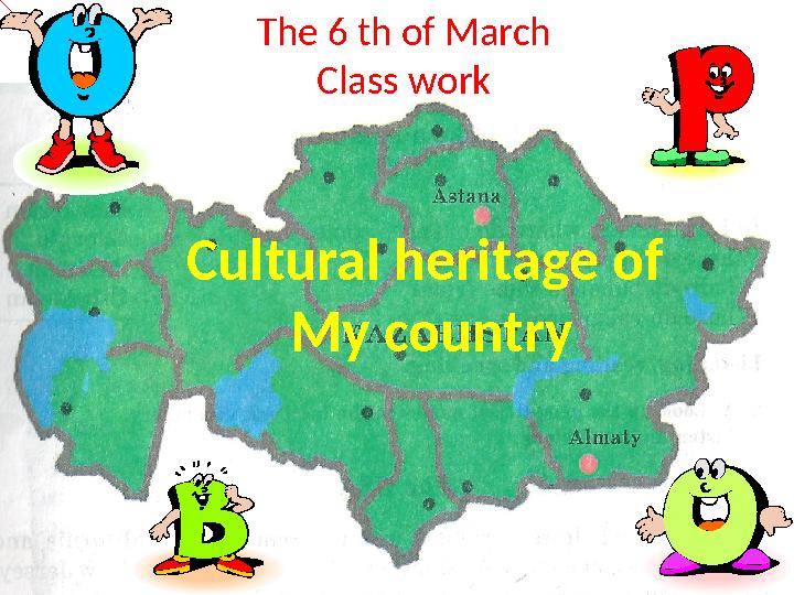 Cultural heritage of My countryThe 6 th of March Class work