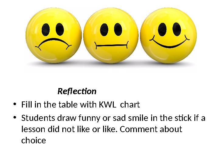 Reflection • Fill in the table with KWL chart • Students draw funny or sad smile in the stick if a lesso