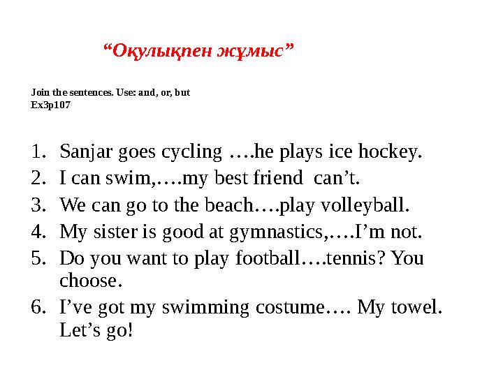 1. Sanjar goes cycling ….he plays ice hockey. 2. I can swim,….my best friend can’t. 3. We can go to the beach….play volleyball.