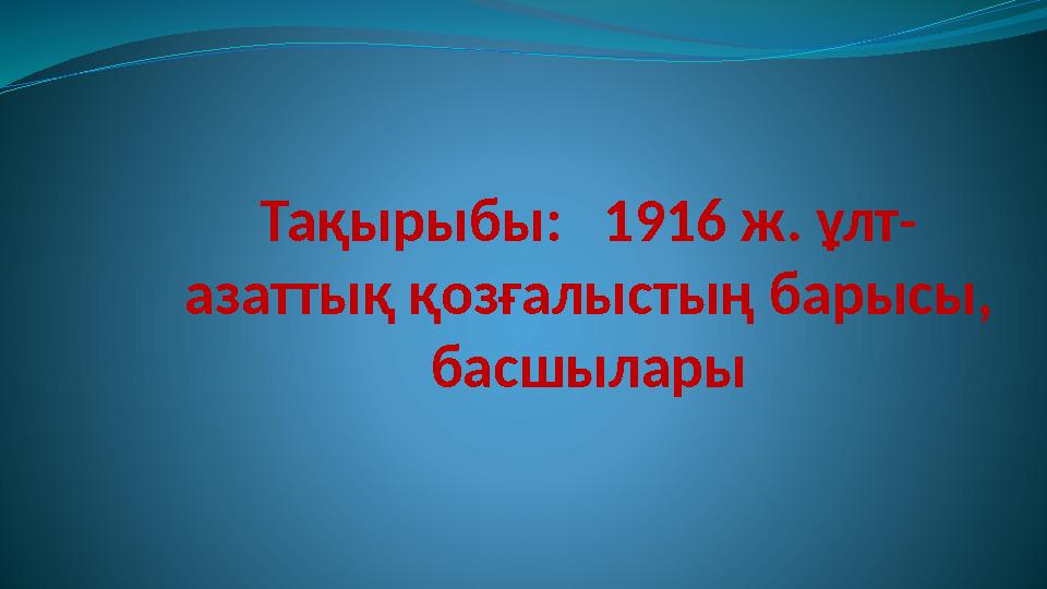 Тақырыбы: 1916 ж. ұлт- азаттық қозғалыстың барысы, басшылары