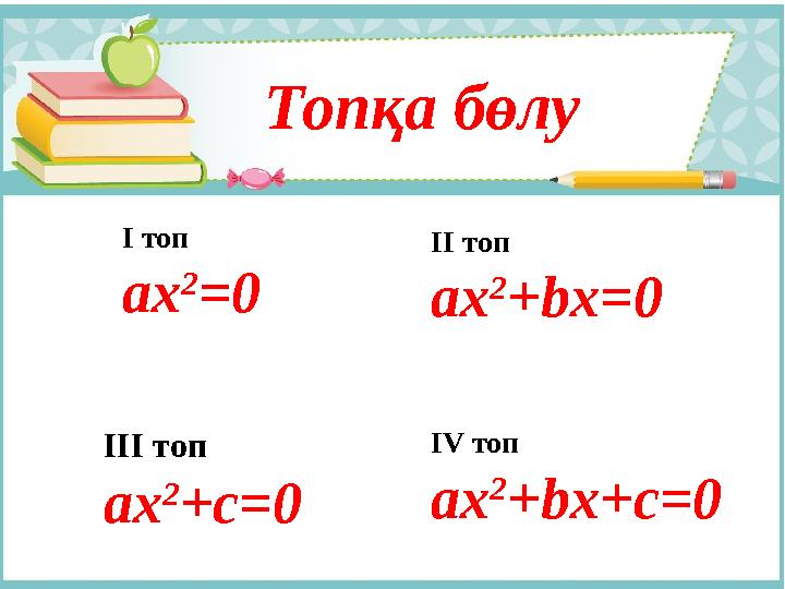 Топқа бөлу І топ ах 2 =0 ІІ топ ах 2 +bx=0 ІІІ топ ах 2 +c=0 IV топ ах 2 +bx+c=0