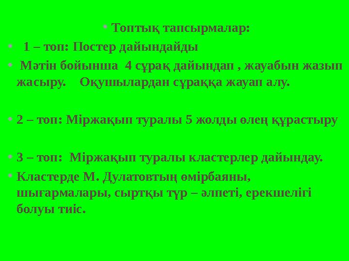 •Топтық тапсырмалар: • 1 – топ: Постер дайындайды • Мәтін бойынша 4 сұрақ дайындап , жауабын жазып жасыру. Оқушылардан сұра