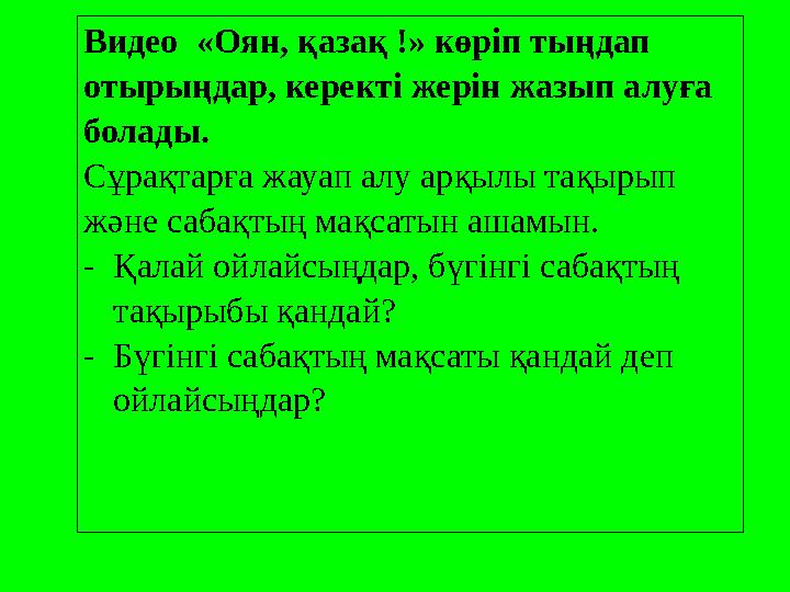 Видео «Оян, қазақ !» көріп тыңдап отырыңдар, керекті жерін жазып алуға болады. Сұрақтарға жауап алу арқылы тақырып және саба