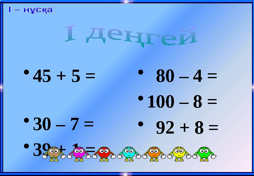 • 45 + 5 = • 30 – 7 = • 39 + 1 = • 80 – 4 = • 100 – 8 = • 92 + 8 =