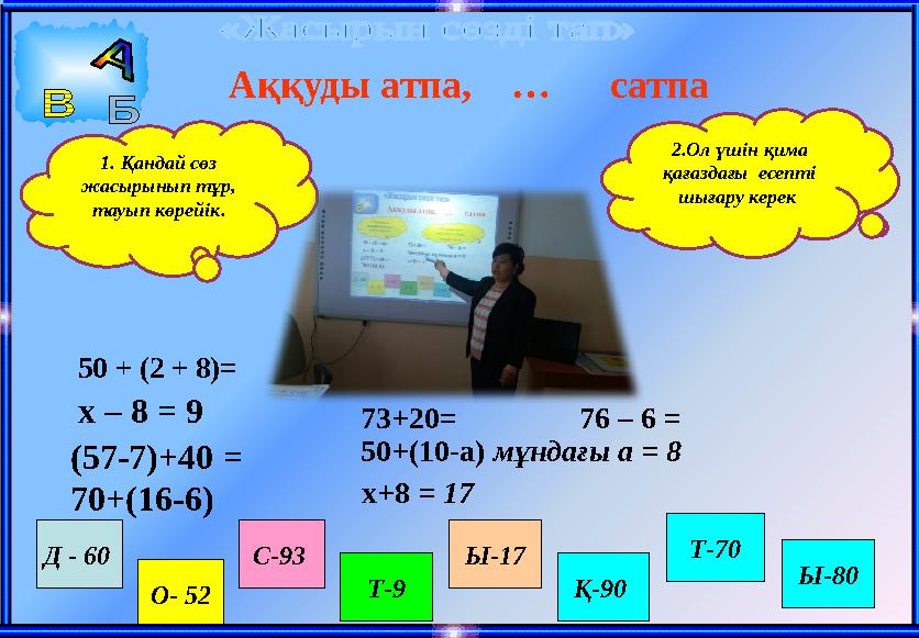 50 + (2 + 8)= 73+20 = 76 – 6 = 50+(10-а) мұндағы а = 8 х – 8 = 9 х+8 = 17 Д - 60 О- 52 С-93