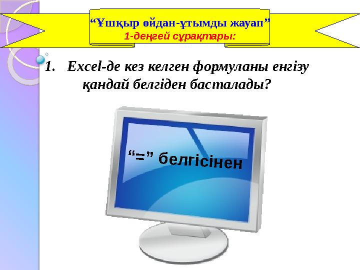 1. Excel-де кез келген формуланы енгізу қандай белгіден басталады? “ Ұшқыр ойдан-ұтымды жауап” 1-деңгей сұрақтары:“ = ” б е