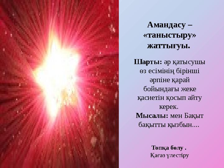 Амандасу – «таныстыру» жаттығуы. Шарты: әр қатысушы өз есімінің бірінші әрпіне қарай бойындағы жеке қасиетін қосып айту