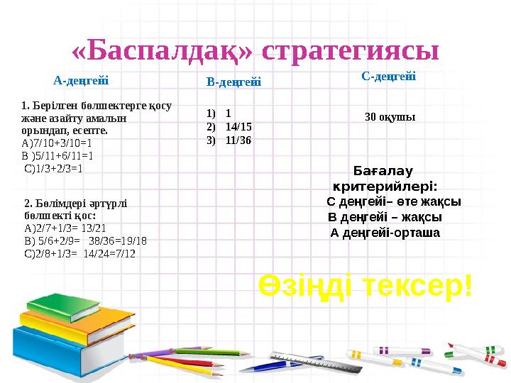 «Баспалдақ» стратегиясы А-деңгейі В-деңгейі С-деңгейі Өзіңді тексер! 1. Берілген бөлшектерге қосу және азайту амалын орындап,