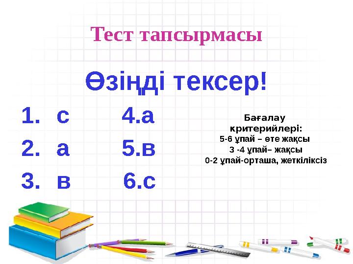 Тест тапсырмасы Өзіңді тексер! 1.с 4.а 2.а 5.в 3.в 6.с Бағалау критерийлері: 5-6 ұпай – өте жақсы 3 -