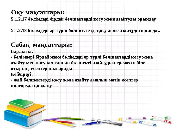 Оқу мақсаттары: 5.1.2.17 бөлімдері бірдей бөлшектерді қосу және азайтуды орындау 5.1.2.18 бөлімдері әр түрлі бөлшектерді қосу жә