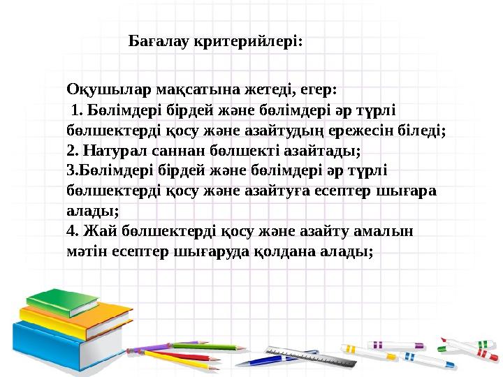 Бағалау критерийлері: Оқушылар мақсатына жетеді, егер: 1. Бөлімдері бірдей және бөлімдері әр түрлі бөлшектерді қосу және а