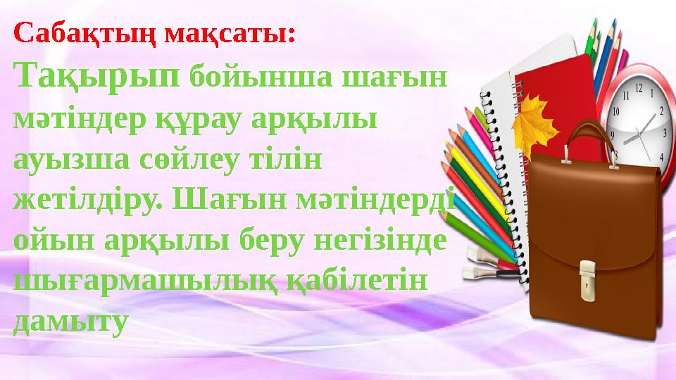 Сабақтың мақсаты: Тақырып бойынша шағын мәтіндер құрау арқылы ауызша сөйлеу тілін жетілдіру. Шағын мәтіндерді ойын арқылы бе