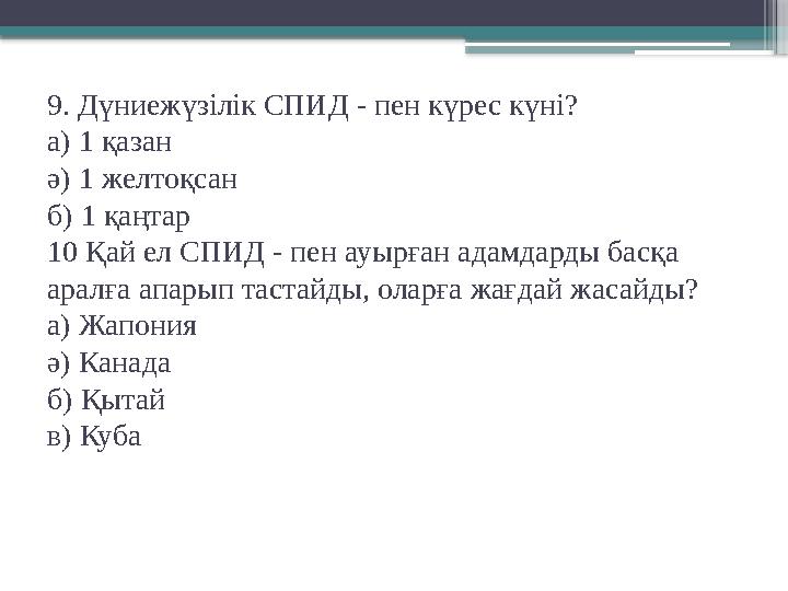 9. Дүниежүзілік СПИД - пен күрес күні? а) 1 қазан ә) 1 желтоқсан б) 1 қаңтар 10 Қай ел СПИД - пен ауырған адамдарды басқа аралғ