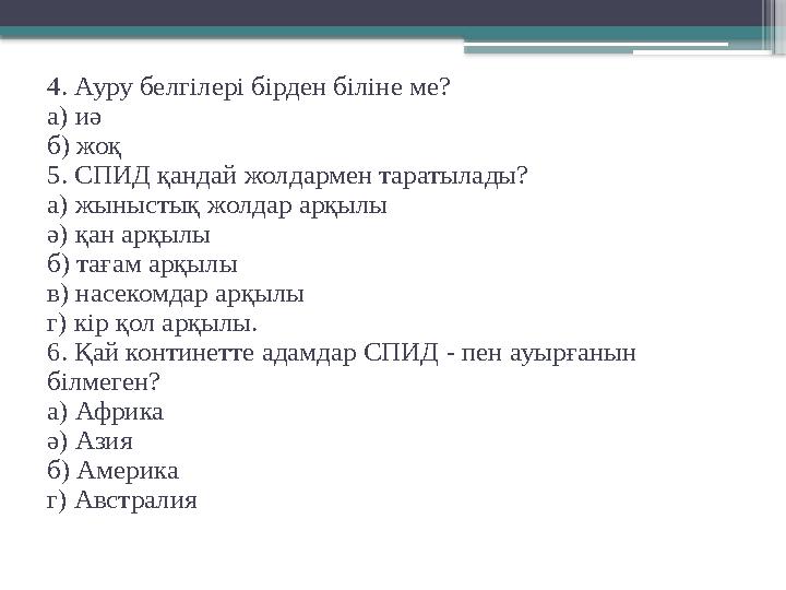 4. Ауру белгілері бірден біліне ме? а) иә б) жоқ 5. СПИД қандай жолдармен таратылады? а) жыныстық жолдар арқылы ә) қан арқылы б)