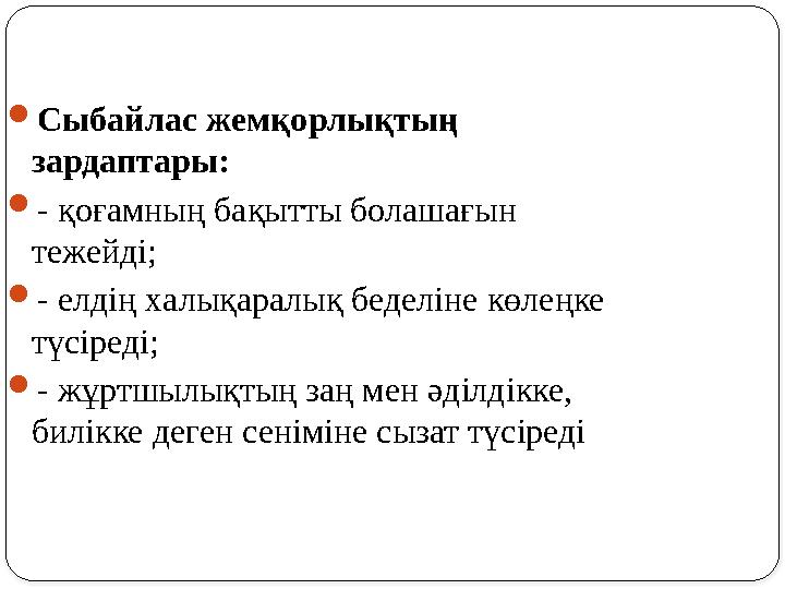  Сыбайлас жемқорлықтың зардаптары:  - қоғамның бақытты болашағын тежейді;  - елдің халықаралық беделіне көлеңке түсіреді;