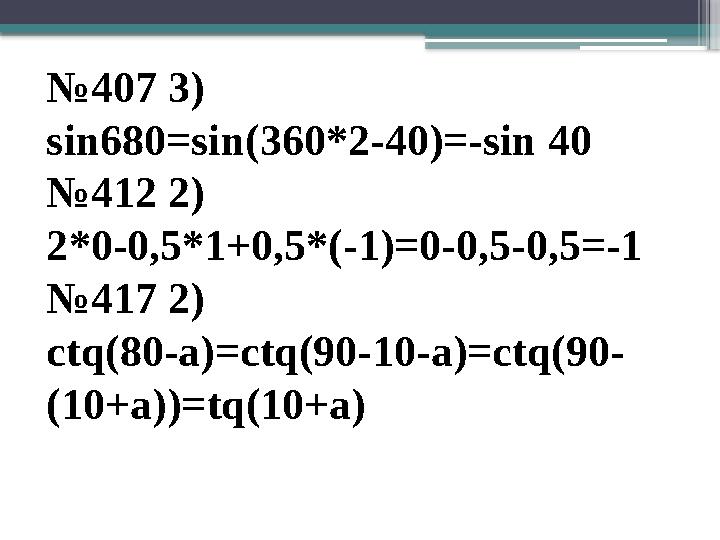 № 407 3) sin680=sin(360*2-40)=-sin 40 №412 2) 2*0-0,5*1+0,5*(-1)=0-0,5-0,5=-1 №417 2) ctq(80-a)=ctq(90-10-a)=ctq(90- (10+a))=t