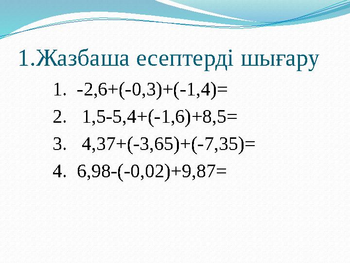 1. Жазбаша есептерді шығару 1. -2,6+(-0,3)+(-1,4)= 2. 1,5-5,4+(-1,6)+8,5= 3. 4,37+(-3,65)+(-7,35)= 4. 6,98-(-0,02)+9,87=