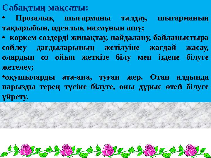 Сабақтың мақсаты: • Прозалық шығарманы талдау, шығарманың тақырыбын, идеялық мазмұнын ашу; • көркем сөздерді жинақтау, пайдала