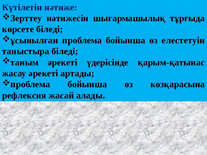 Күтілетін нәтиже: Зерттеу нәтижесін шығармашылық тұрғыда көрсете біледі; ұсынылған проблема бойынша өз елестетуін таныстыр