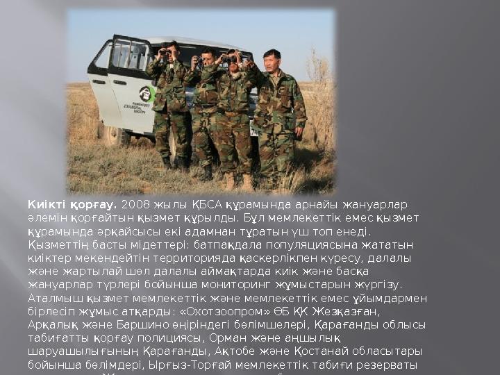 Киікті қорғау. 2008 жылы ҚБСА құрамында арнайы жануарлар әлемін қорғайтын қызмет құрылды. Бұл мемлекеттік емес қызмет құрамынд
