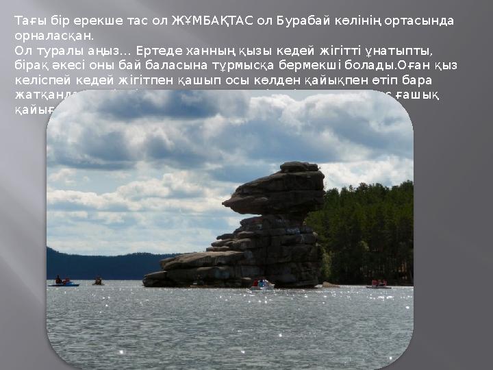 Тағы бір ерекше тас ол ЖҰМБАҚТАС ол Бурабай көлінің ортасында орналасқан. Ол туралы аңыз… Ертеде ханның қызы кедей жігітті ұнат