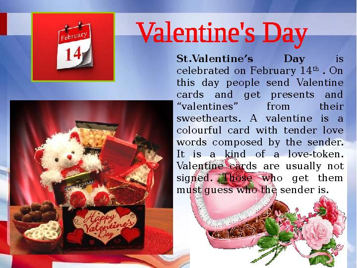 St.Valentine’s Day is celebrated on February 14 th . On this day people send Valentine cards and get presents