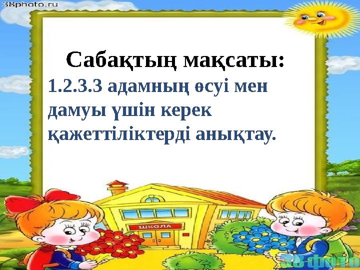 Сабақтың мақсаты: 1.2.3.3 адамның өсуі мен дамуы үшін керек қажеттіліктерді анықтау.