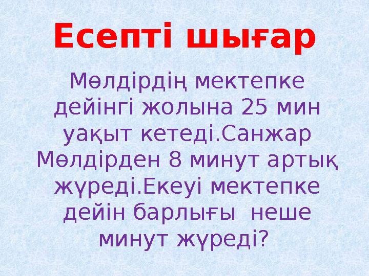 Есепті шығар Мөлдірдің мектепке дейінгі жолына 25 мин уақыт кетеді.Санжар Мөлдірден 8 минут артық жүреді.Екеуі мектепке дей