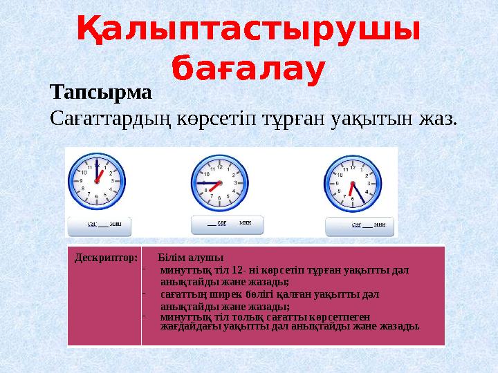 Қалыптастырушы бағалау Дескриптор: Білім алушы минуттық тіл 12- ні көрсетіп тұрған уақытты дәл анықтайды және жазады; сағатт