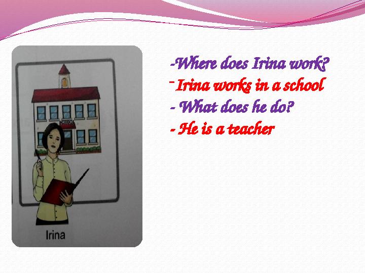 -Where does Irina work? - Irina works in a school - What does he do? - He is a teacher