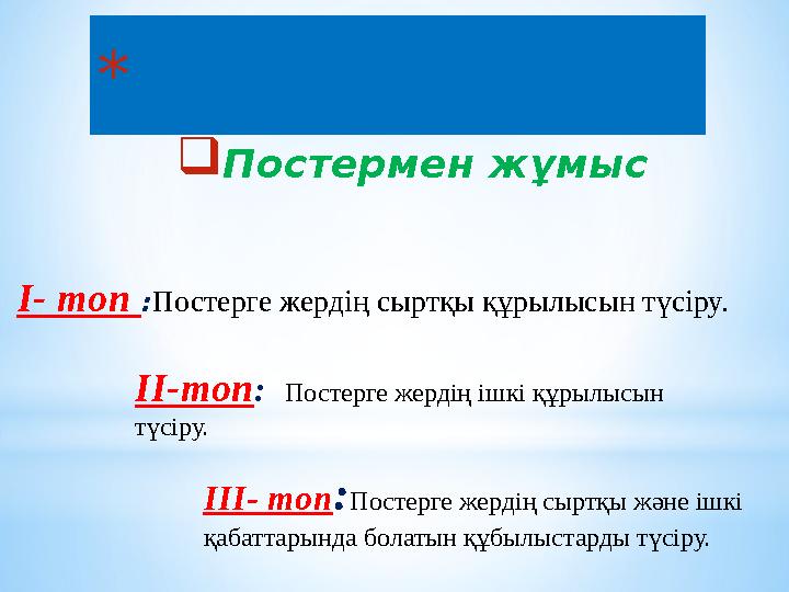 * Топтық тапсырма  Постермен ж ұ мыс I- топ : Постерге жердің сыртқы құрылысын түсіру. II- топ : Постерге жердің ішкі қ