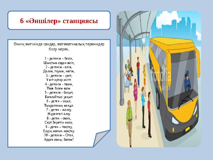 6 «Әншілер» станциясы Әннің мәтінінде сандар, математикалық терминдер болу керек. 1 - дегенім – бесік, Шықтым содан өсіп, 2 - д