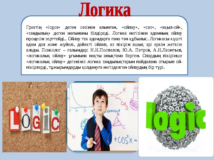 Гректің «logos» деген сөзінен алынған, «ойлау», «сөз», «ақыл-ой», «заңдылық» деген мағынаны білдіреді. Логика негіз