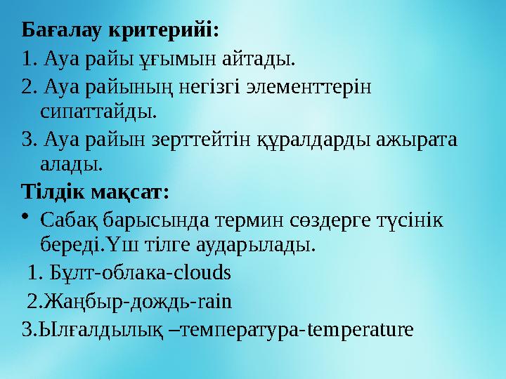 Бағалау критерийі: 1. Ауа райы ұғымын айтады. 2. Ауа райының негізгі элементтерін сипаттайды. 3. Ауа райын зерттейтін құралдард