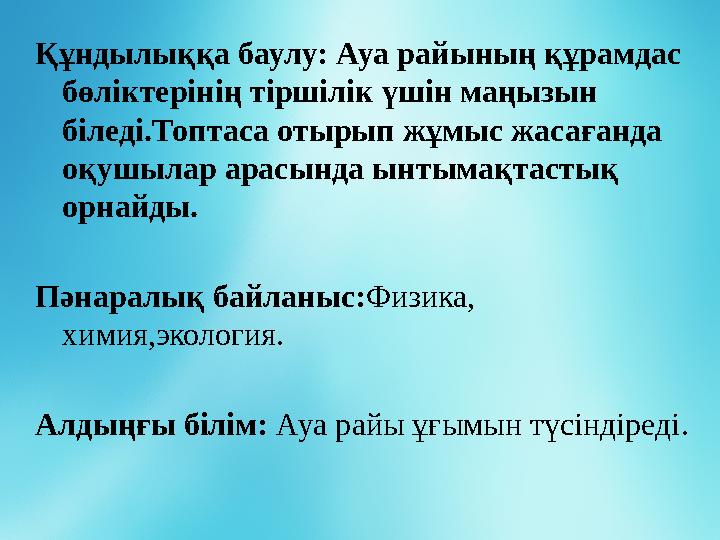 Құндылыққа баулу: Ауа райының құрамдас бөліктерінің тіршілік үшін маңызын біледі.Топтаса отырып жұмыс жасағанда оқушылар ара