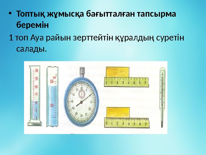 • Топтық жұмысқа бағытталған тапсырма беремін 1 топ Ауа райын зерттейтін құралдың суретін салады.