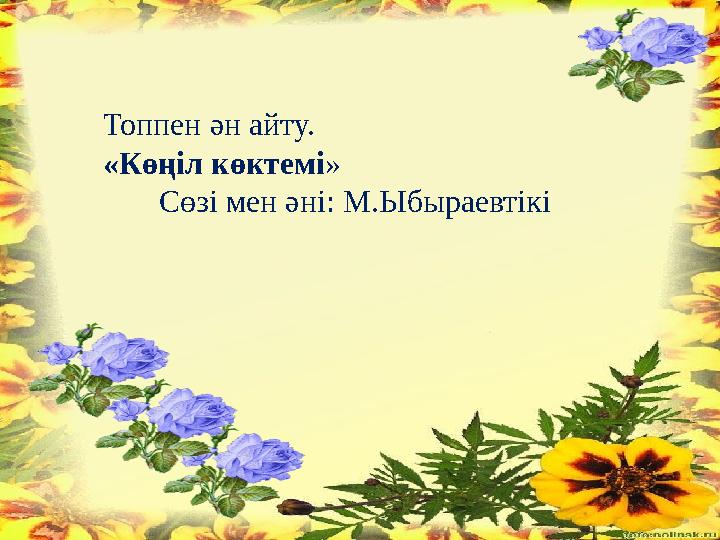 Топпен ән айту. «Көңіл көктемі » Сөзі мен әні: М.Ыбыраевтікі