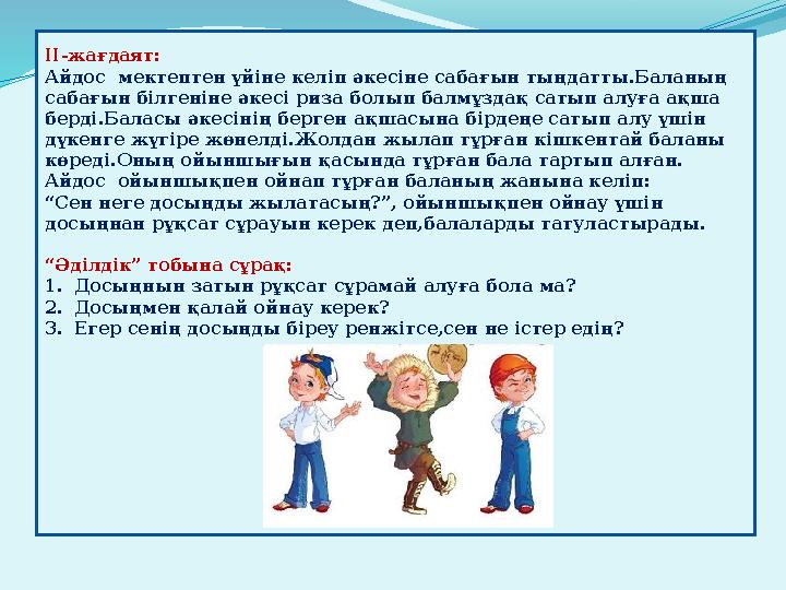 II-жағдаят: Айдос мектептен үйіне келіп әкесіне сабағын тыңдатты.Баланың сабағын білгеніне әкесі риза болып балмұздақ сатып ал
